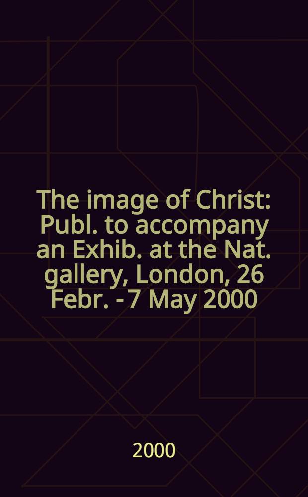 The image of Christ : Publ. to accompany an Exhib. at the Nat. gallery , London, 26 Febr. - 7 May 2000