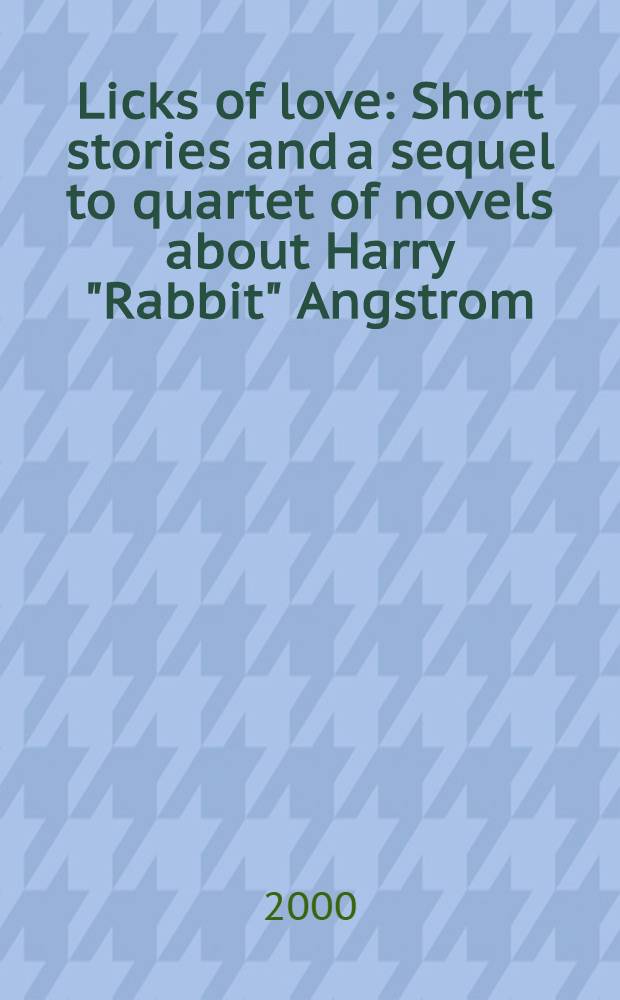 Licks of love : Short stories and a sequel to quartet of novels about Harry "Rabbit" Angstrom: "Rabbit remembered"