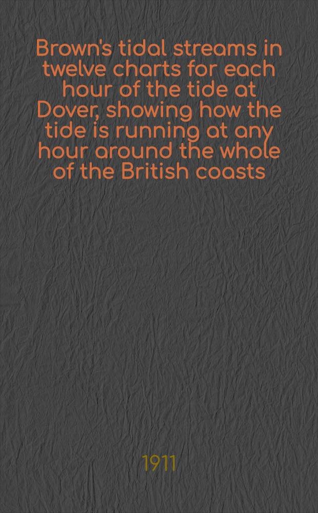 Brown's tidal streams in twelve charts for each hour of the tide at Dover, showing how the tide is running at any hour around the whole of the British coasts, Ireland, and the North Sea