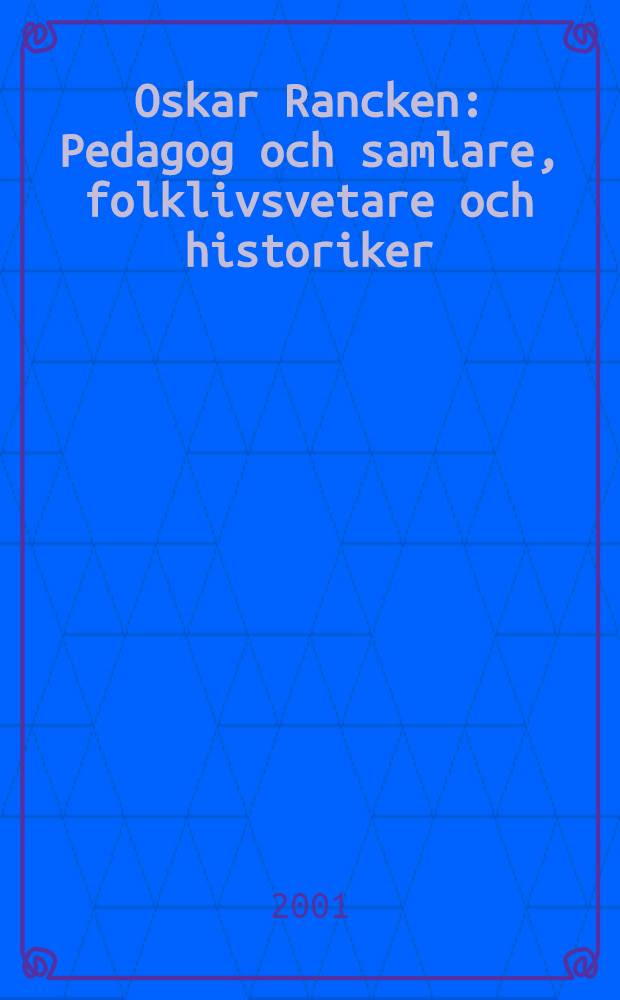 Oskar Rancken : Pedagog och samlare, folklivsvetare och historiker