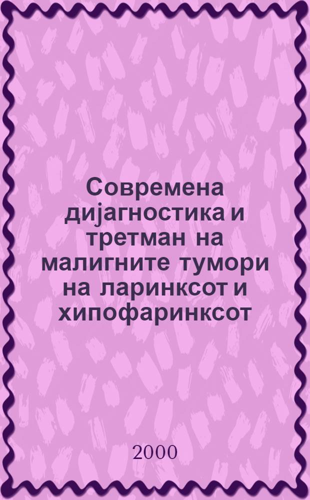 Современа диjагностика и третман на малигните тумори на ларинксот и хипофаринксот = The contemporary diagnostic and treatment of malignant laryngo-hipopharyngeal tumors : Прил. од Науч. собир одржан на 22 маj 1998 г. во Скопjе = Современная диагностика и терапия злокачественных опухолей гортани и гипофарингса. Труды научного симпозиума 22мая 1998г. Скоплин.