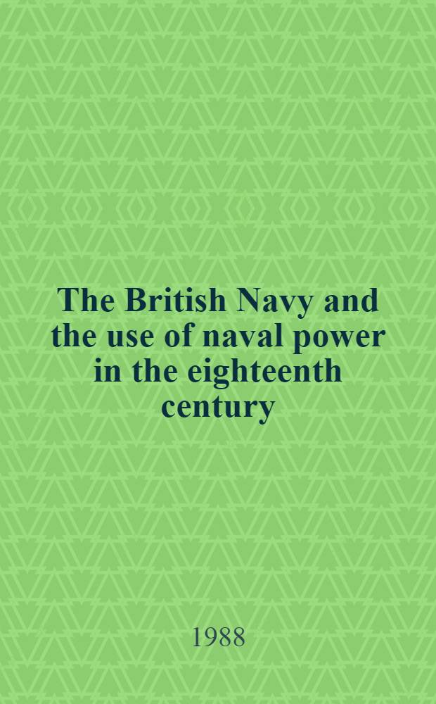 The British Navy and the use of naval power in the eighteenth century : Based on the papers presented at a Conf. held at Huddersfield Polytechnic in Apr. 1987 = Британский военно-морской флот и использование военно-морских сил в 18 столетии