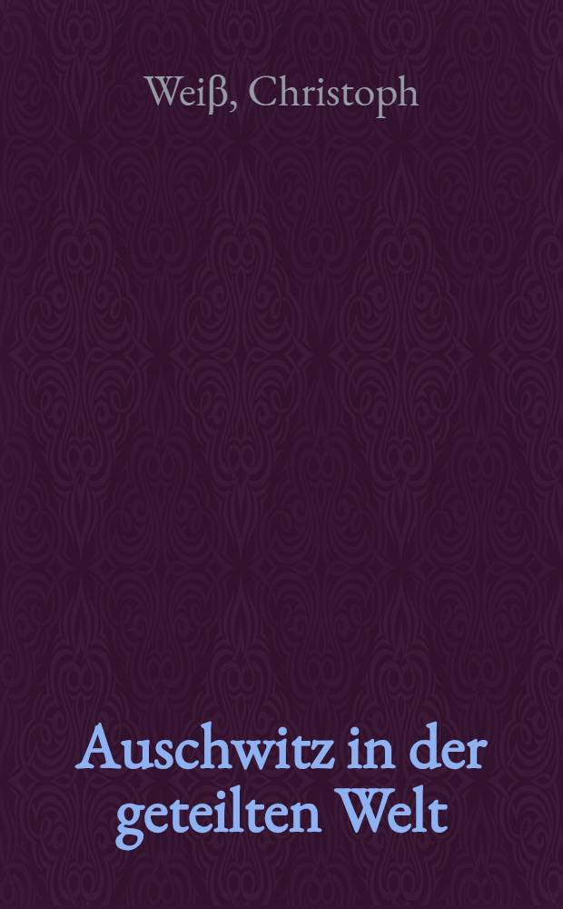 Auschwitz in der geteilten Welt : Peter Weiss u. die "Ermittlung" im Kalten Krieg