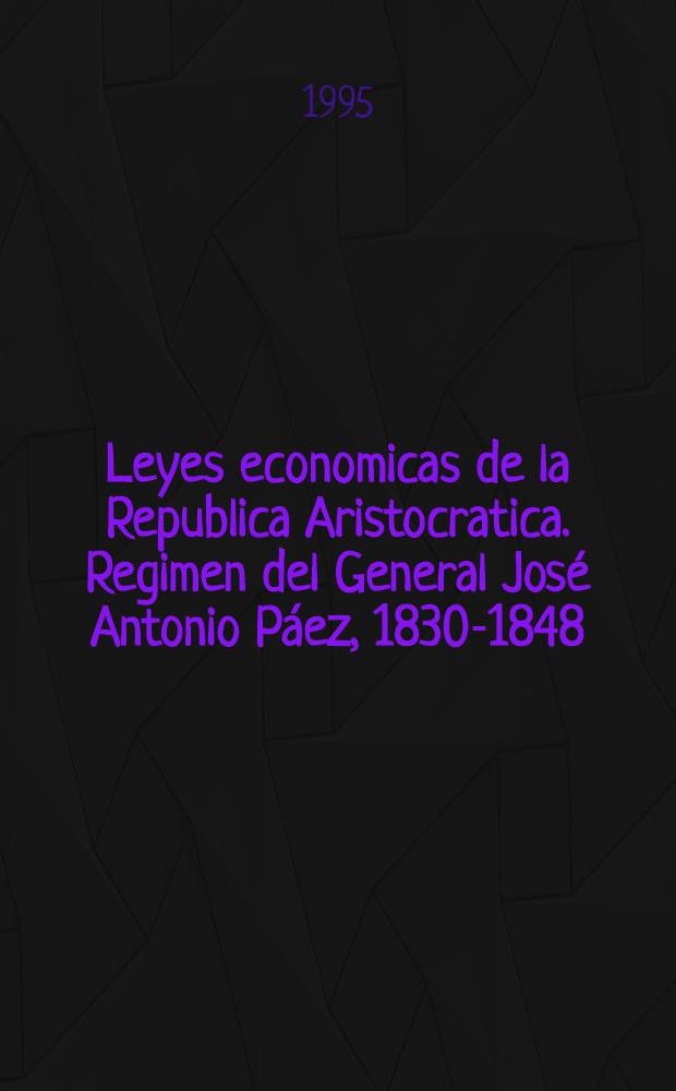 Leyes economicas de la Republica Aristocratica. Regimen del General José Antonio Páez, 1830-1848 : Obra econ. compilada, ordenada y coment