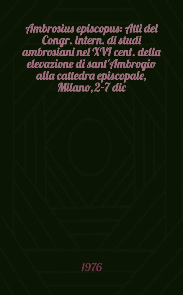 Ambrosius episcopus : Atti del Congr. intern. di studi ambrosiani nel XVI cent. della elevazione di sant'Ambrogio alla cattedra episcopale, Milano, 2-7 dic. 1974