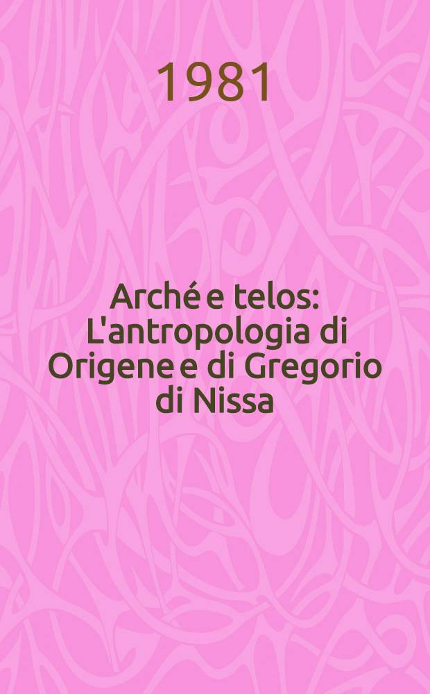 Arché e telos : L'antropologia di Origene e di Gregorio di Nissa : Analisi stor.-religiosa : Atti dell Colloquio, Milano, 17-19 magg. 1979