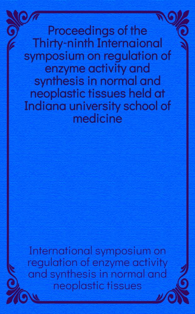 Proceedings of the Thirty-ninth Internaional symposium on regulation of enzyme activity and synthesis in normal and neoplastic tissues held at Indiana university school of medicine : Indianapolis, Ind., Oct. 5-6, 1998