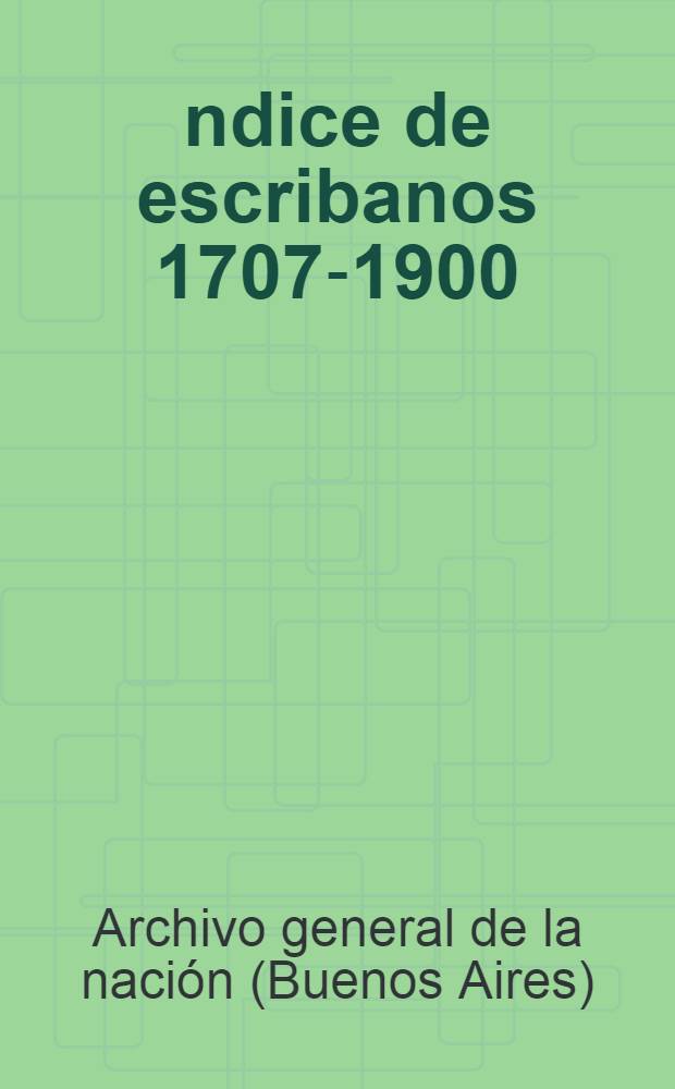 Índice de escribanos 1707-1900 = Национальный архив Буэнос-Айрес