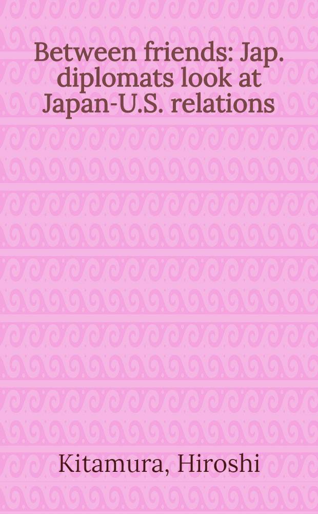 Between friends : Jap. diplomats look at Japan-U.S. relations = Между друзьями: взгляд японских дипломатов на Японо-американские отношения