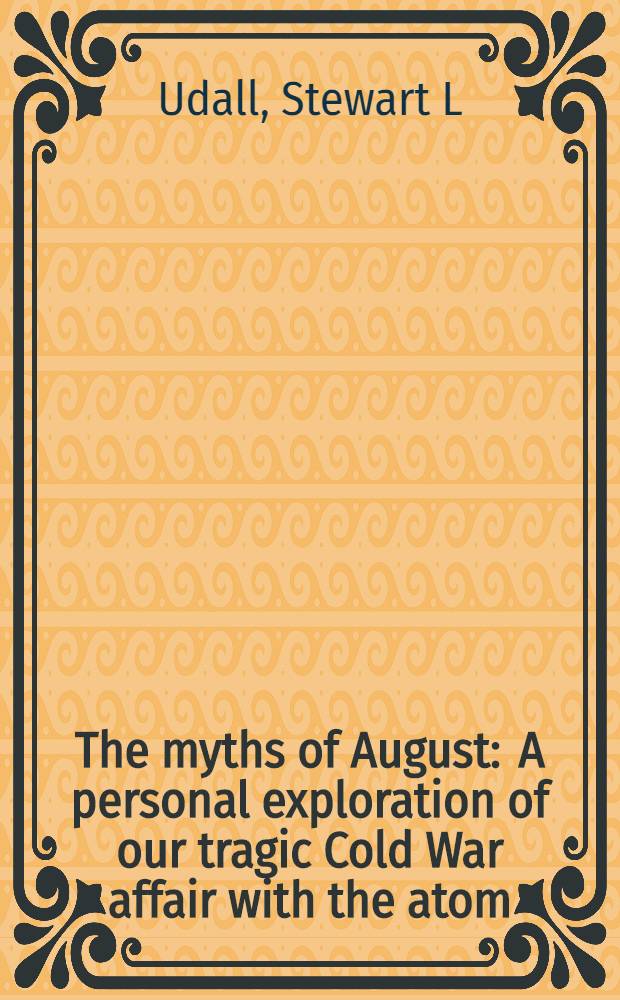 The myths of August : A personal exploration of our tragic Cold War affair with the atom