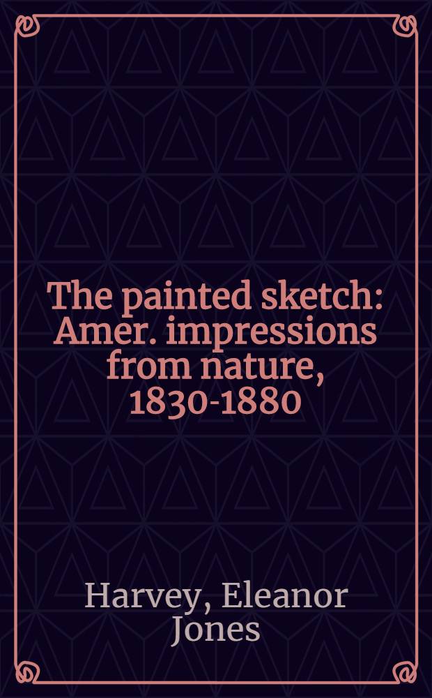The painted sketch : Amer. impressions from nature, 1830-1880 : A cat. of the Exhib. held at the Dallas museum of art, June 21 - Sept. 20, 1998 etc. = Живописный этюд. Американские впечатления от природы 1830-1880