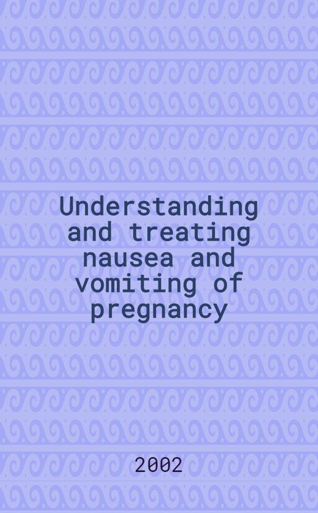 Understanding and treating nausea and vomiting of pregnancy : Based on a Conf. on nausea a. vomiting of pregnancy (NVP) held in Bethesda, MD on Nov. 20-21, 2000 = Понимание и лечение тошноты и рвоты беременных