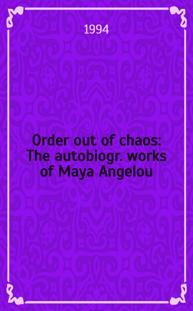 Order out of chaos : The autobiogr. works of Maya Angelou = Порядок из хаоса