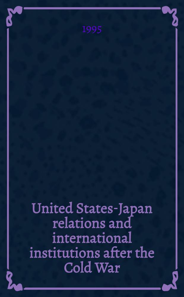 United States-Japan relations and international institutions after the Cold War = США - Япония. Взаимоотношения и международный институт после "холодной войны"