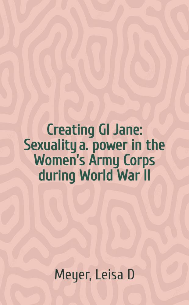 Creating GI Jane : Sexuality a. power in the Women's Army Corps during World War II = Сексуальность и сила женщины - военнослужащие во время второй мировой войны