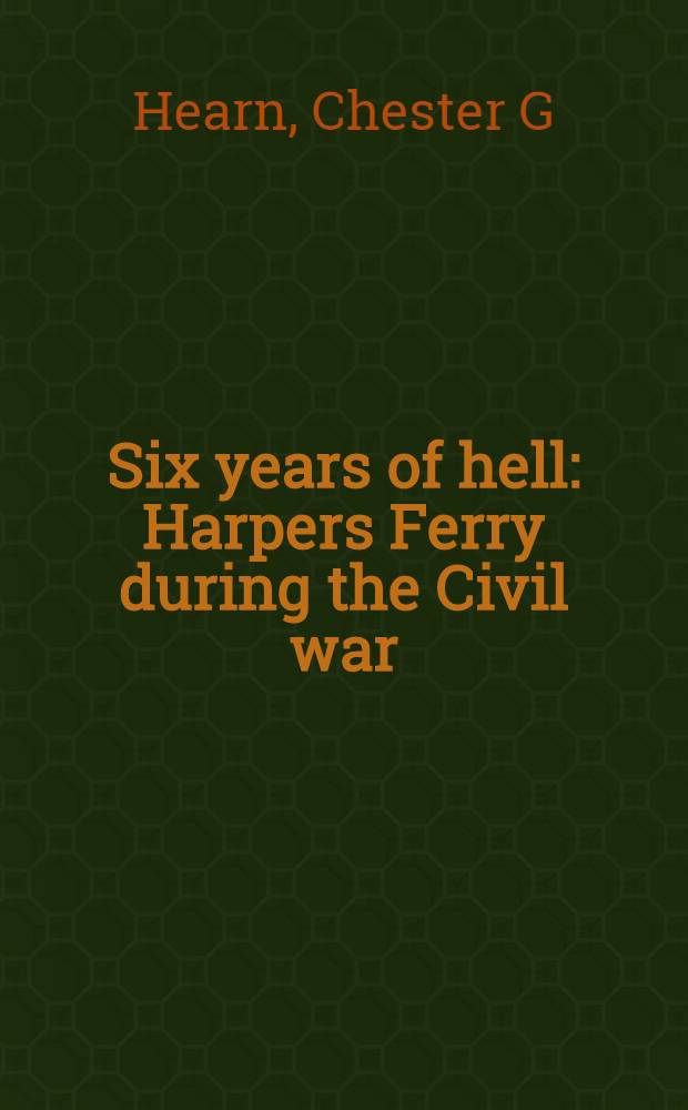 Six years of hell : Harpers Ferry during the Civil war = Шесть лет ада. Херперс Ферри в период гражданской войны.