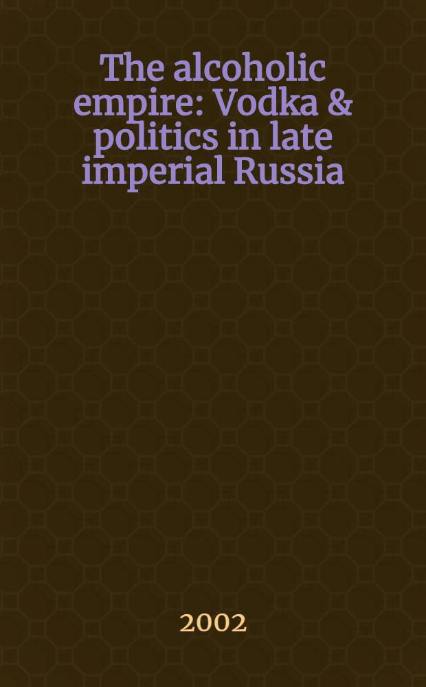 The alcoholic empire : Vodka & politics in late imperial Russia = Алкогольная империя: Водка и политика в поздней имперской России