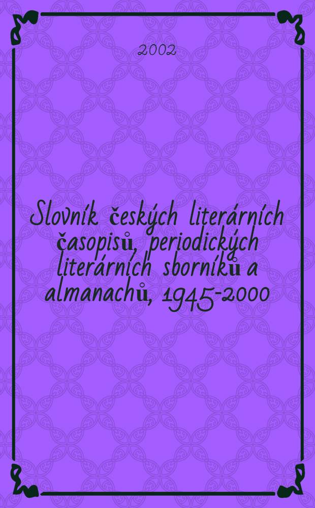 Slovn&iacute;k česk&yacute;ch liter&aacute;rn&iacute;ch časopisů, periodick&yacute;ch liter&aacute;rn&iacute;ch sborn&iacute;ků a almanachů, 1945-2000 = Словник чешских литературных журналов,литературных сборников и альманахов