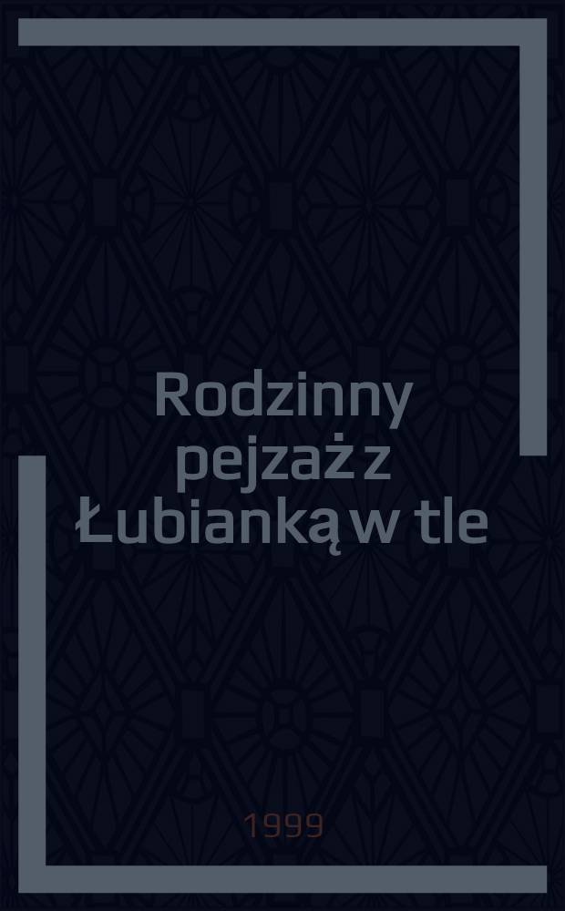 Rodzinny pejzaż z Łubianką w tle = Семейный пейаж на фоне Лубянки [Воспоминания дочери польского политзаключенного]