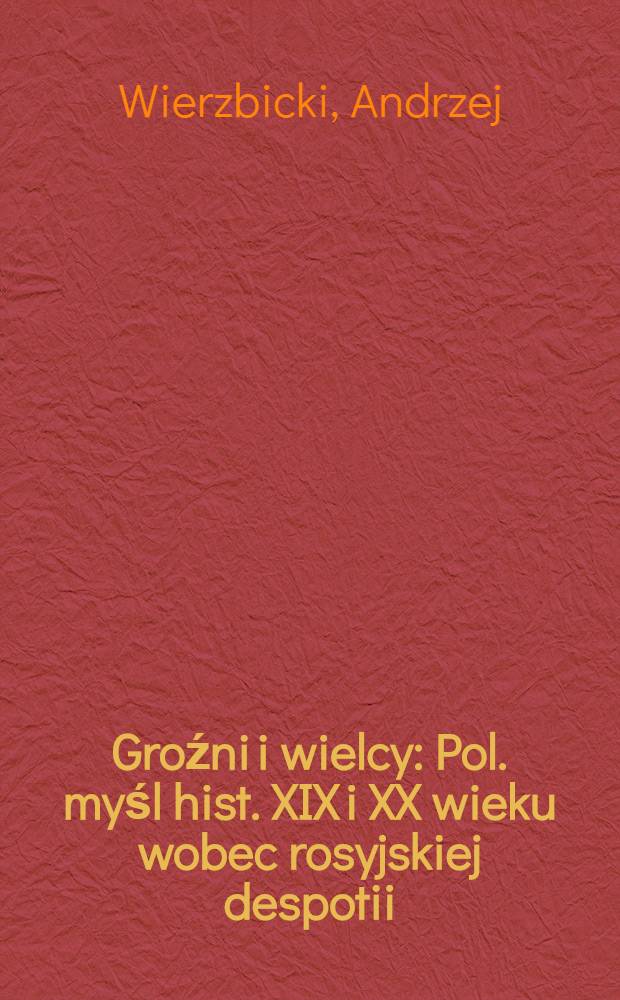 Groźni i wielcy : Pol. myśl hist. XIX i XX wieku wobec rosyjskiej despotii = Грозные и великие: Польская историческая мысль ХIХ - ХХ вв. против российского деспотизма