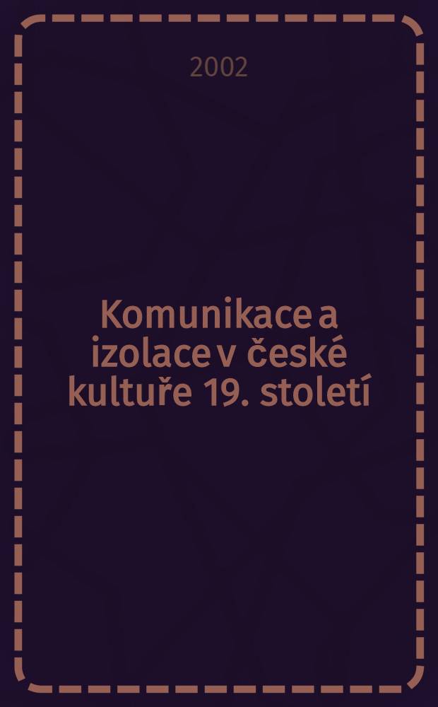Komunikace a izolace v české kultuře 19. století : Sb. přísp. z 21. roč. Symp. k problematice 19. stol., Plzeň, 8.-10. břez. 2001 = Коммуникации и изоляция в чешской культуре ХIХ в.