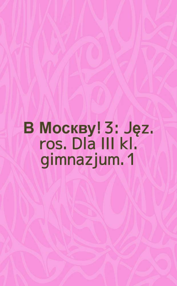 В Москву! 3 : [Jęz. ros. Dla III kl. gimnazjum]. [1] : Podręcznik