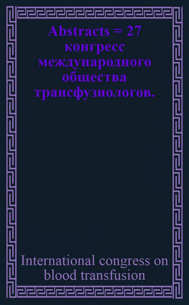 Abstracts = 27 конгресс международного общества трансфузиологов.