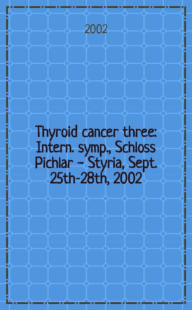Thyroid cancer three : Intern. symp., Schloss Pichlar - Styria, Sept. 25th-28th, 2002 = Рак щитовидной железы.