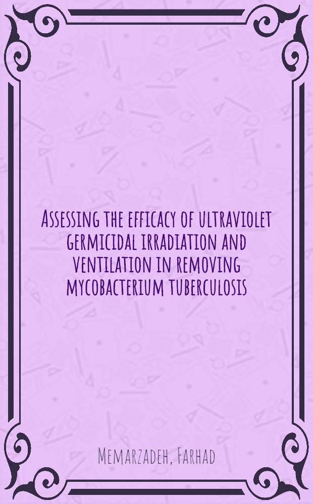 Assessing the efficacy of ultraviolet germicidal irradiation and ventilation in removing mycobacterium tuberculosis = Оценка эффективности бактерицидного действия ультрафиолетового облучения и вентиляции в удалении микобактерий туберкулеза