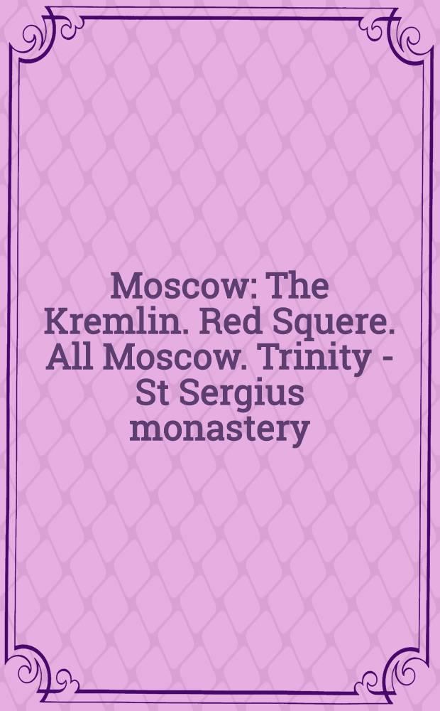 Moscow : The Kremlin. Red Squere. All Moscow. Trinity - St Sergius monastery : An album = Москва. Кремль. Красная площадь. Вся Москва