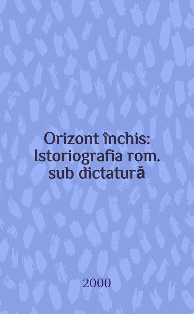 Orizont închis : Istoriografia rom. sub dictaturǎ = Скрытый горизонт: Румынская историография при диктатуре