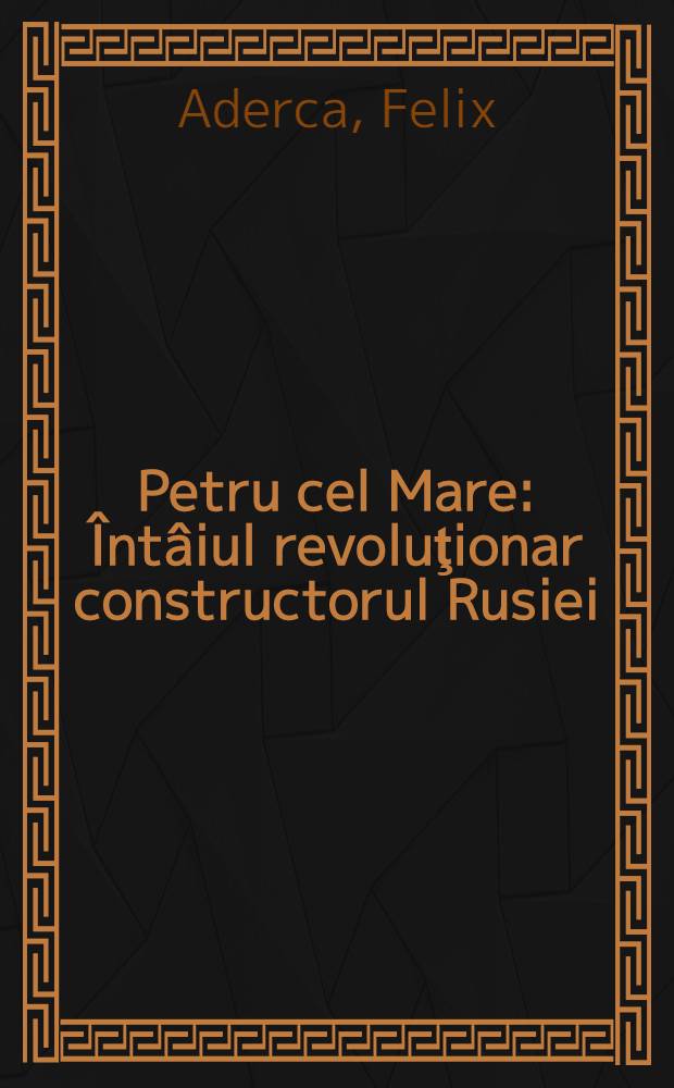 Petru cel Mare : Întâiul revoluţionar constructorul Rusiei = Петр Великий: Революционер - преобразователь России