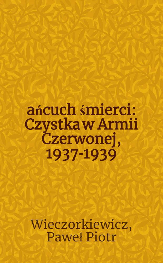 Łańcuch śmierci : Czystka w Armii Czerwonej, 1937-1939 = Цепь смерти: Чистка в Красной Армии 1937 - 1939