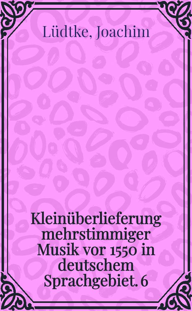 Kleinüberlieferung mehrstimmiger Musik vor 1550 in deutschem Sprachgebiet. 6 : Fragmente und versprengte Überlieferung des 15. und 16. Jahrhunderts im nördlichen und westlichen Deutschland