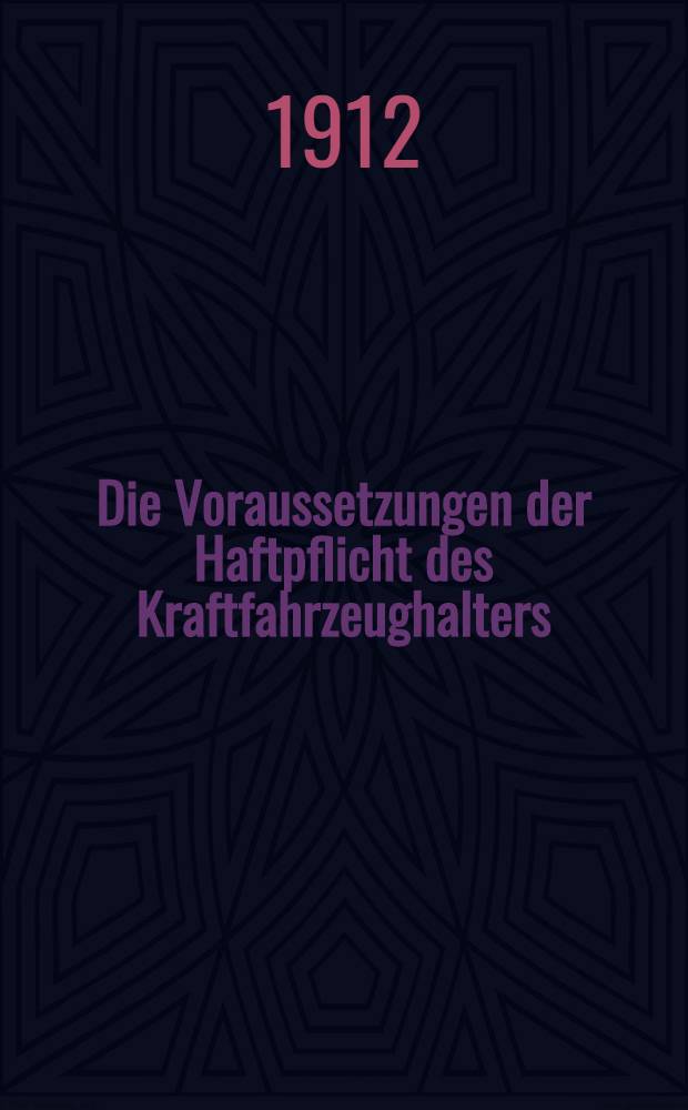 Die Voraussetzungen der Haftpflicht des Kraftfahrzeughalters : Nach dem Reichsgesetz über den Verkehr mit Kraftfahrzeugen vom 3. Mai 1909 unter bes. Berücksichtigung der Haftungsprinzipien dieses Gesetzes