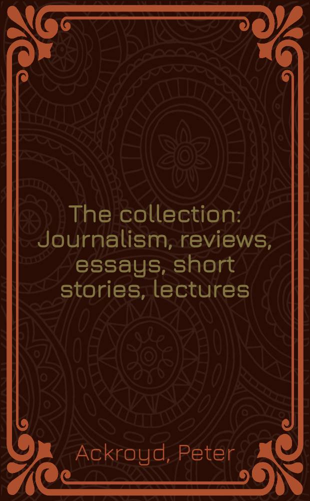 The collection : Journalism, reviews, essays, short stories, lectures = П.Акройд.Коллекция.Статьи и очерки о литературе