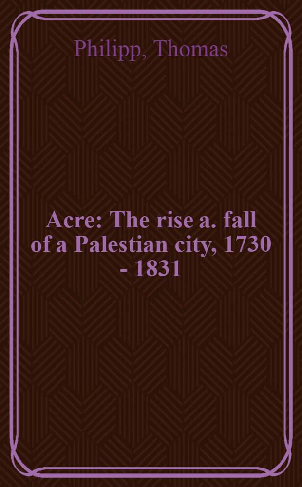 Acre : The rise a. fall of a Palestian city, 1730 - 1831 = Акре: восход и падение Палестинского города, 1730-1831