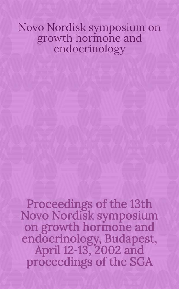 Proceedings of the 13th Novo Nordisk symposium on growth hormone and endocrinology, Budapest, April 12-13, 2002 and proceedings of the SGA/IUGR satellite symposium , Budapest, April 11, 2002 = Гормон роста и эндокринология