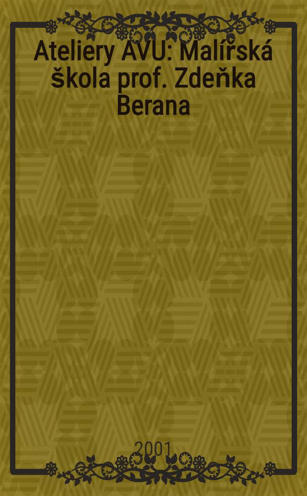 Ateliery AVU : Mal&iacute;řsk&aacute; &scaron;kola prof. Zdeňka Berana : Kat. V&Yacute;stavy, 4.10 - 18.11, 2001 = Ателье АВУ. Художественная школа профессора Зденка Берана