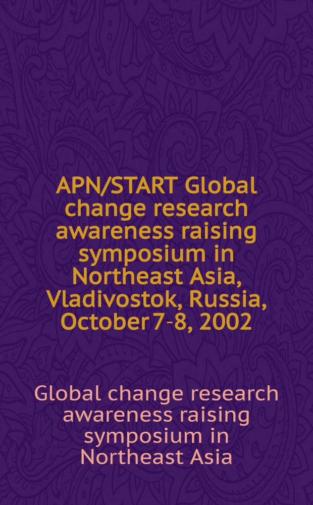 APN/START Global change research awareness raising symposium in Northeast Asia, Vladivostok, Russia, October 7-8, 2002 = Международный АПН/СТАРТ симпозиум по изучению глобальных изменений в северо-восточной Азии, Владивосток, Россия, 7-8 октября 2002 г.