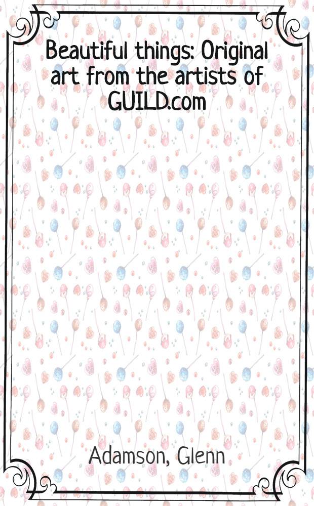 Beautiful things : Original art from the artists of GUILD.com : An album = Красивые вещи. Оригинальные произведения художников GUILD.com