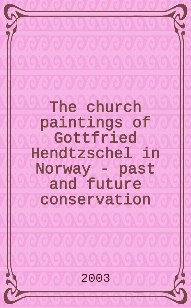 The church paintings of Gottfried Hendtzschel in Norway - past and future conservation : Pt 1 & 2 [Diss.]. [Pt 1]