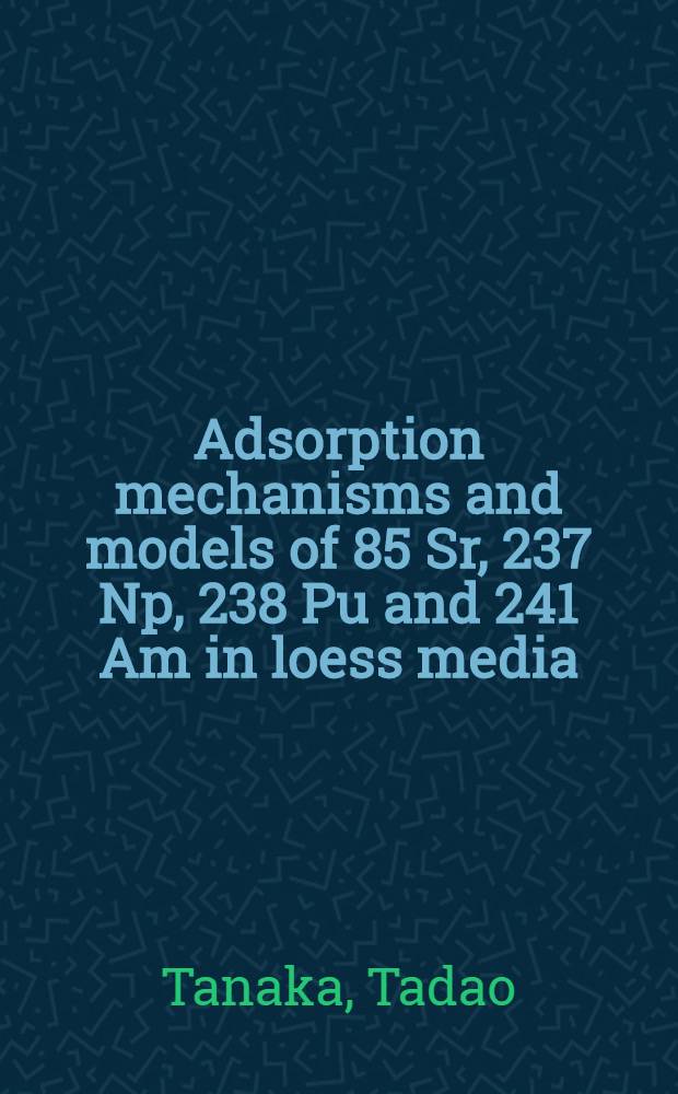Adsorption mechanisms and models of 85 Sr, 237 Np, 238 Pu and 241 Am in loess media : (Joint research) = Механизмы и модели адсорбции р/а изотопоы в лессовых средах (объед. исслед.)