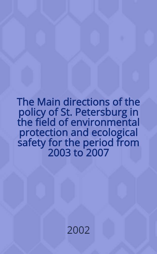 The Main directions of the policy of St. Petersburg in the field of environmental protection and ecological safety for the period from 2003 to 2007 = Политика окружающей среды Санкт - Петербурга