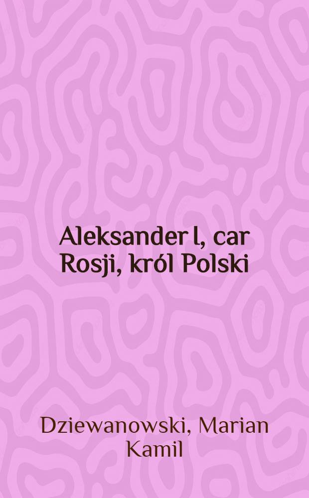 Aleksander I, car Rosji, król Polski = АлександрI,царь русский ,король польский.
