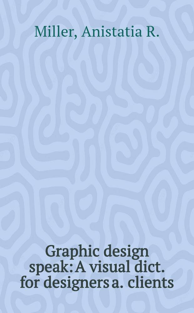Graphic design speak: A visual dict. for designers a. clients; An album / Anistatia R. Miller, Jared M. Brown = Графический дизайн говорит