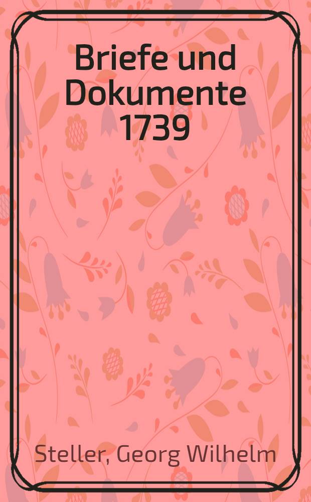 Briefe und Dokumente 1739 = Стеллер Георг Вильгельм. Письма и документы.