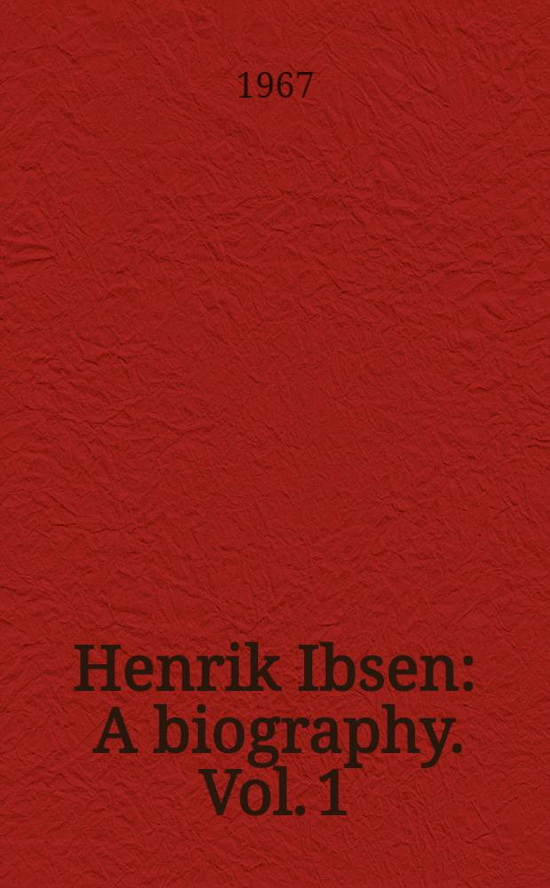 Henrik Ibsen : [A biography]. [Vol. 1] : The making of a dramatist, 1828-1864