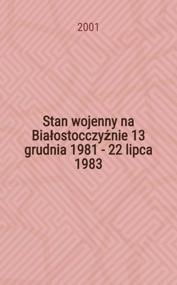 Stan wojenny na Białostocczyźnie 13 grudnia 1981 - 22 lipca 1983 = Военное положение в Белостокских землях: 13 декабря 1981 г. - 22 мая 1983 г.