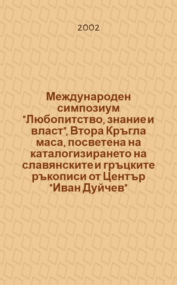Международен симпозиум "Любопитство, знание и власт", Втора Кръгла маса, посветена на каталогизирането на славянските и гръцките ръкописи от Център "Иван Дуйчев", София, 16-19 май 1996 г. = Colloque international "Curiosit&eacute;, savoir et pouvoir", Deuxi&egrave;me Table ronde sur le catalogage des manuscrits slaves et grecs du Centre "Ivan Dujčev", Sofia, 16-19 mai 1996. Славяно-византийски исторически и културни взаимоотношения = Rapports historiques et culturels slavo-byzantins = Ежегодник Софийского Университета Центра славяно-визанийского изучения "Ивана Дуйчева", Т.90
